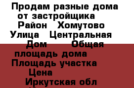 Продам разные дома от застройщика!!! › Район ­ Хомутово › Улица ­ Центральная › Дом ­ 9 › Общая площадь дома ­ 120 › Площадь участка ­ 8 › Цена ­ 2 350 000 - Иркутская обл., Иркутский р-н, Хомутово с. Недвижимость » Дома, коттеджи, дачи продажа   